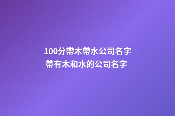 100分帶木帶水公司名字 帶有木和水的公司名字-第1張-公司起名-玄機派